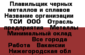 Плавильщик черных металлов и сплавов › Название организации ­ ТСИ, ООО › Отрасль предприятия ­ Металлы › Минимальный оклад ­ 25 000 - Все города Работа » Вакансии   . Нижегородская обл.,Нижний Новгород г.